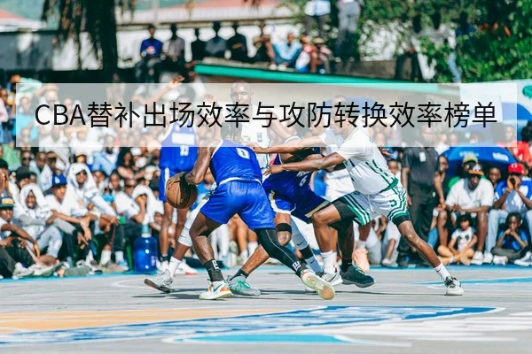 CBA替补出场效率与攻防转换效率榜单